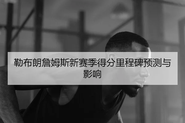 勒布朗詹姆斯新赛季得分里程碑预测与影响